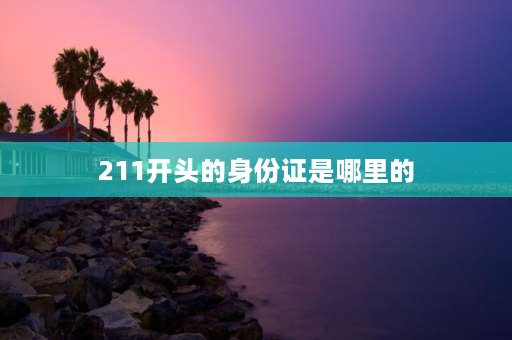 211开头的身份证是哪里的 211开头的身份证号是哪个省的？