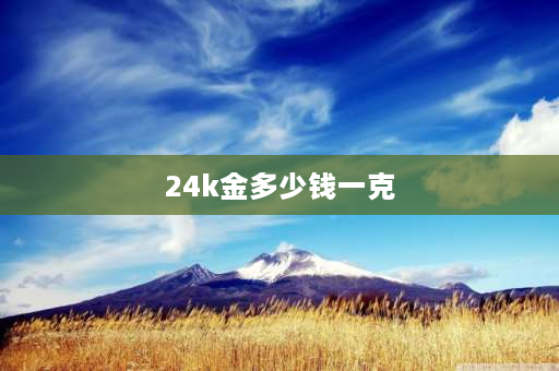 24k金多少钱一克 202124k纯金多少一克？