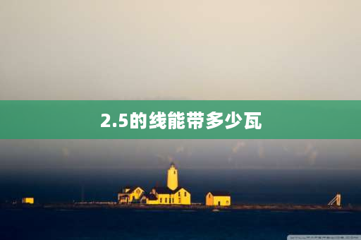 2.5的线能带多少瓦 2.5平方的线能够承受多少千瓦？