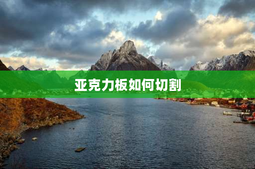 亚克力板如何切割 亚克力板的切割方法亚克力板是怎么切割的？