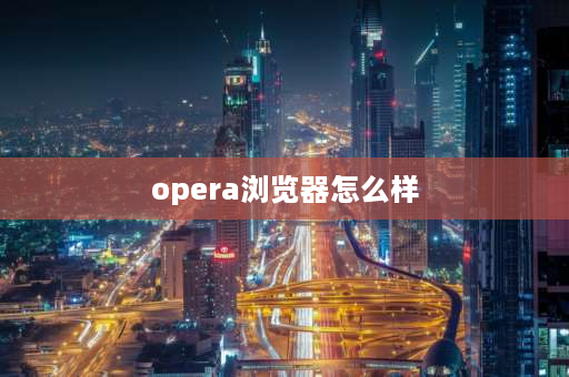 opera浏览器怎么样 opera浏览器在国内可以用吗？