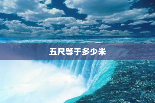 五尺等于多少米 古代一丈五尺等于多少米？