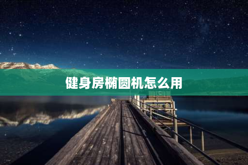 健身房椭圆机怎么用 椭圆机怎么开？