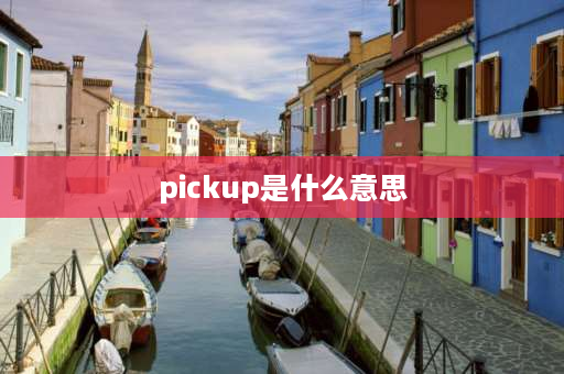 pickup是什么意思 pick up有哪几种意思？