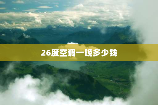 26度空调一晚多少钱 空调26度静音模式一晚要多少电？