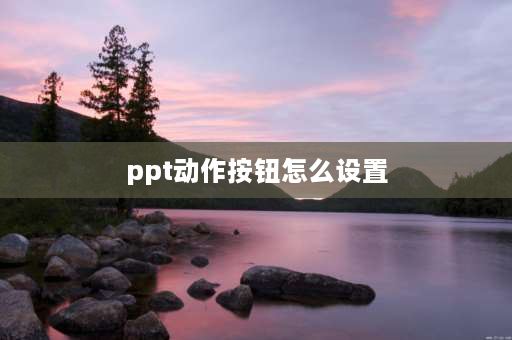 ppt动作按钮怎么设置 ppt怎么添加动作按钮_ppt设置动作按钮？