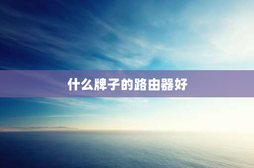 什么牌子的路由器好 公认十大最稳定路由器支持wifi6？