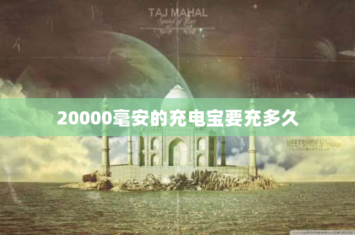 20000毫安的充电宝要充多久 两万毫安的充电宝要充多久？