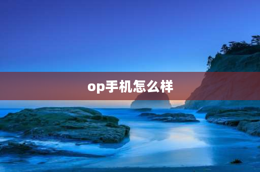 op手机怎么样 oppO手机怎么样？