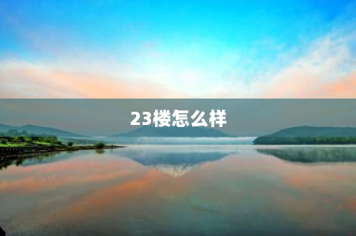 23楼怎么样 23层楼房好不好？