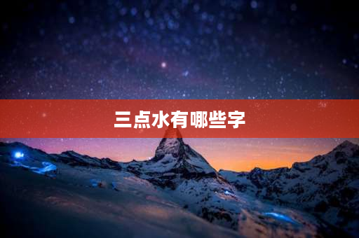 三点水有哪些字 三点水的字有哪些？