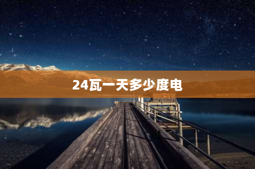 24瓦一天多少度电 24w一年多少度电？