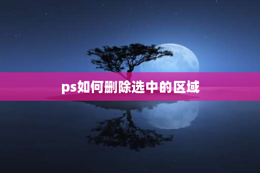 ps如何删除选中的区域 Photoshop如何取消选中工具？