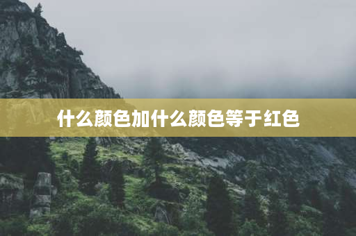 什么颜色加什么颜色等于红色 哪两种颜色加起来可以变成红色？