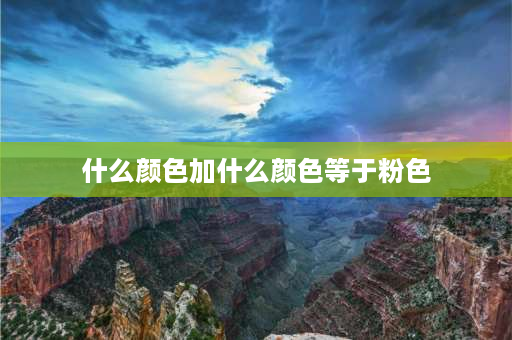 什么颜色加什么颜色等于粉色 什么颜色和红色混合在一起会变成粉红色？