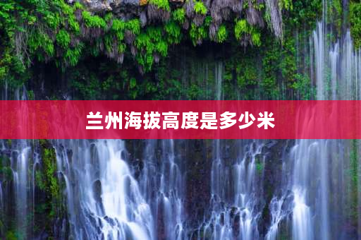 兰州海拔高度是多少米 兰州市区海拔最高处是多少？