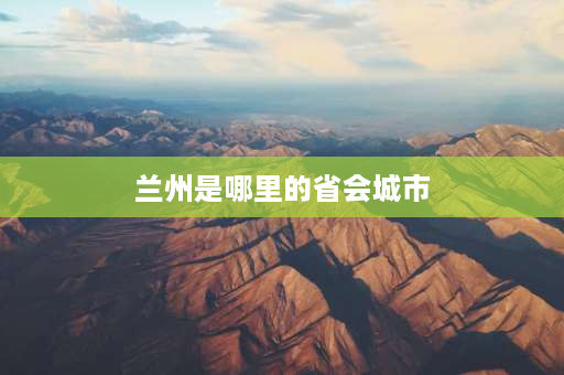 兰州是哪里的省会城市 兰州什么时候成为省会的？