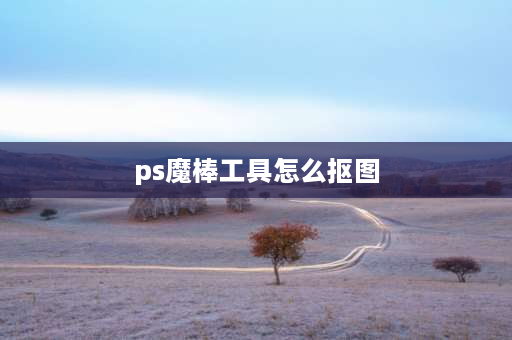 ps魔棒工具怎么抠图 魔棒工具抠图怎么保存？