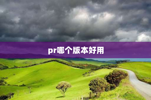 pr哪个版本好用 pr版本有什么区别？