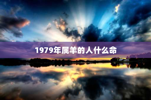 1979年属羊的人什么命 1979年是鸡年吗？