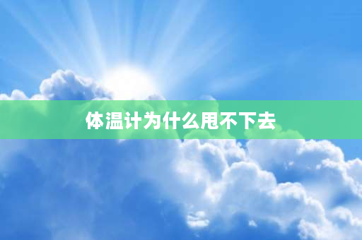 体温计为什么甩不下去 体温计冬天甩不下去？