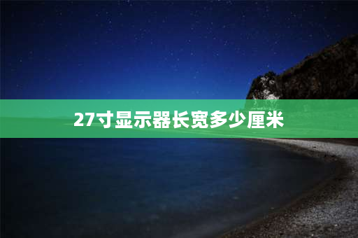 27寸显示器长宽多少厘米 27寸有多大？