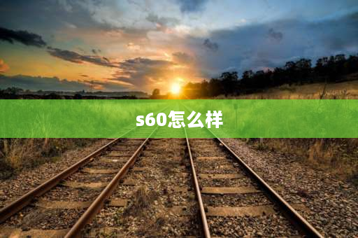 s60怎么样 沃尔沃s60怎么样？