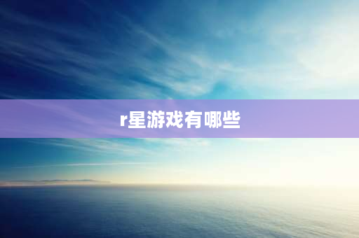 r星游戏有哪些 r星有游戏平台吗？