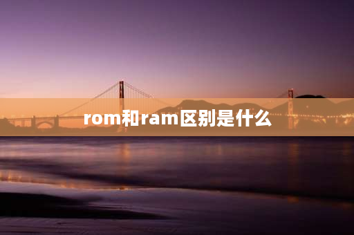 rom和ram区别是什么 ROM和RAM各自的作用是什么？