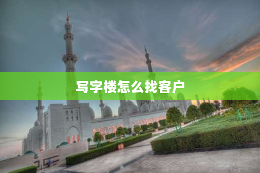 写字楼怎么找客户 写字楼租赁业务怎么在网上找客户？