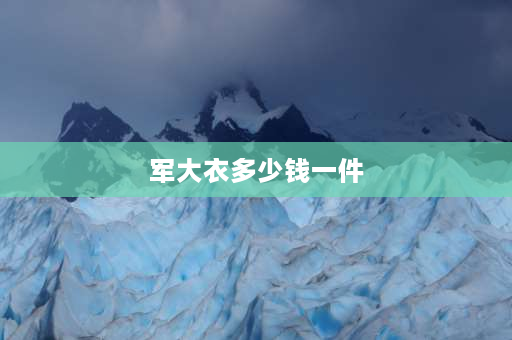 军大衣多少钱一件 军大衣哪里是主要产地？