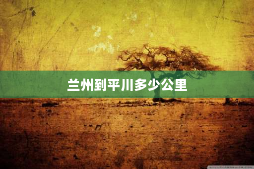 兰州到平川多少公里 长沙开车至甘肃有多少公里？