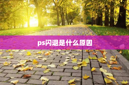 ps闪退是什么原因 ps闪退内容还有吗？