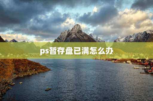 ps暂存盘已满怎么办 PS暂存盘已满怎么解决？