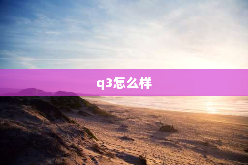 q3怎么样 奥迪q3怎么样优点缺点？