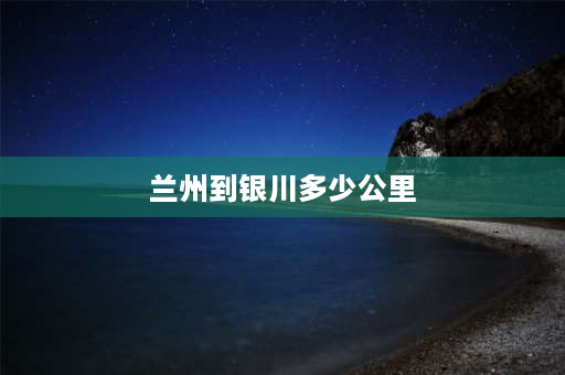 兰州到银川多少公里 兰州和银川哪个繁华？