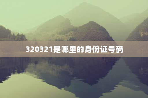 320321是哪里的身份证号码 320321开头的身份是哪里的？