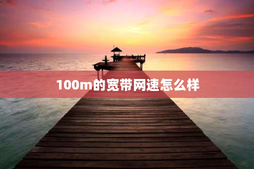 100m的宽带网速怎么样 100m带宽网速有多快？