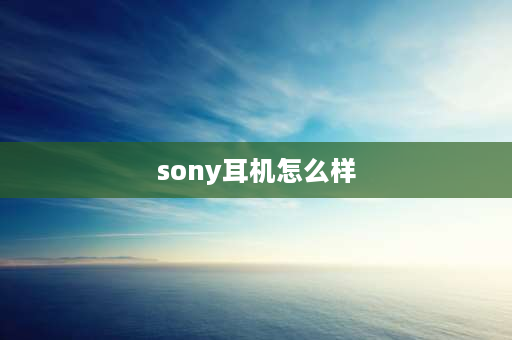 sony耳机怎么样 华强北索尼耳机靠谱吗？