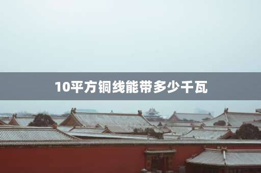 10平方铜线能带多少千瓦 十平方的铜线能用7000瓦的设备吗？