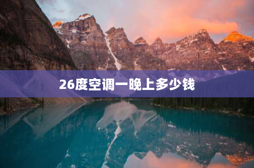 26度空调一晚上多少钱 格力空调26度吹一晚上多少电？