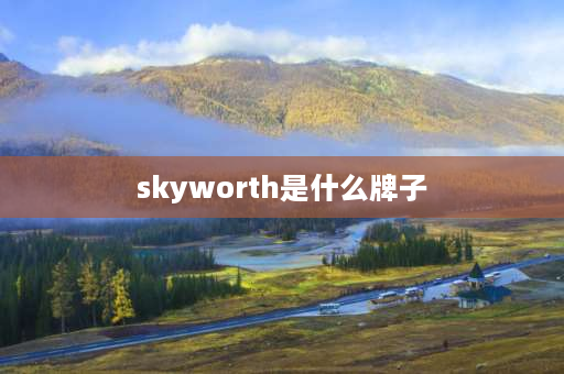 skyworth是什么牌子 skyworth是什么品牌电视？