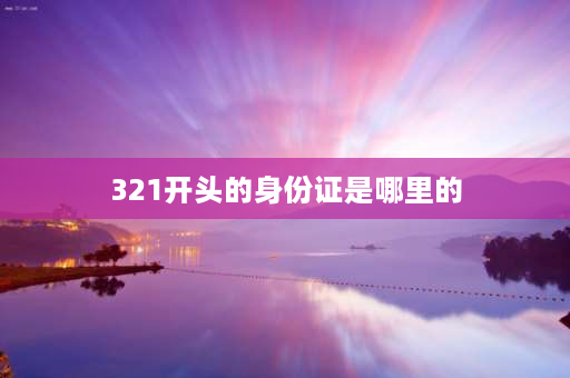 321开头的身份证是哪里的 321开头的身份证是哪里的？