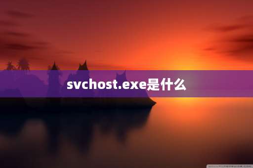 svchost.exe是什么 svchost.exe是什么程序？