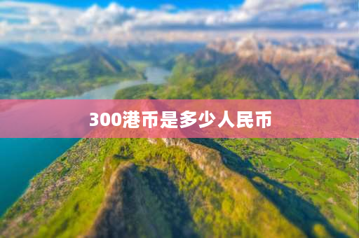 300港币是多少人民币 去香港兑多少港币合适？