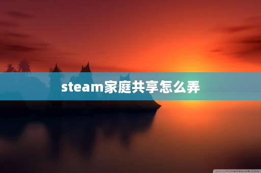 steam家庭共享怎么弄 steam手机版家庭共享怎么弄？