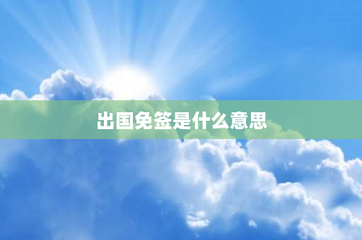 出国免签是什么意思 免签什么意思我国有几个免签国？