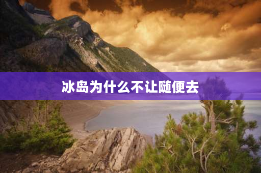 冰岛为什么不让随便去 12月份游冰岛是否合适？