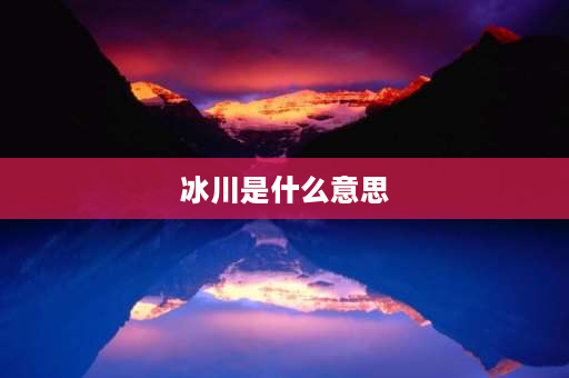 冰川是什么意思 冰的意思是什么？