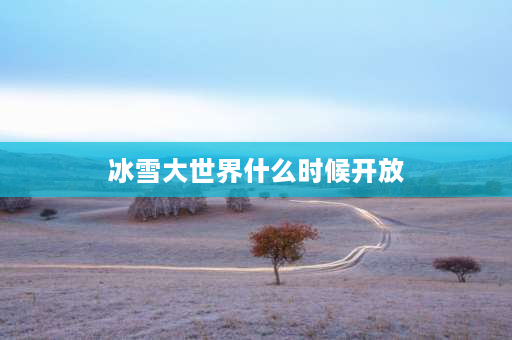 冰雪大世界什么时候开放 东山岛冰雪世界什么时候开放？